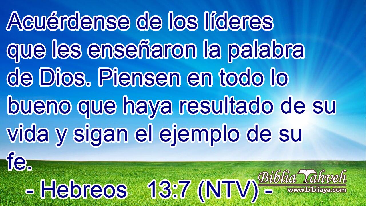 Acuérdense de los líderes que les enseñaron la palabra de Dios. Piensen en todo lo bueno que haya resultado de su vida y sigan el ejemplo de su fe.