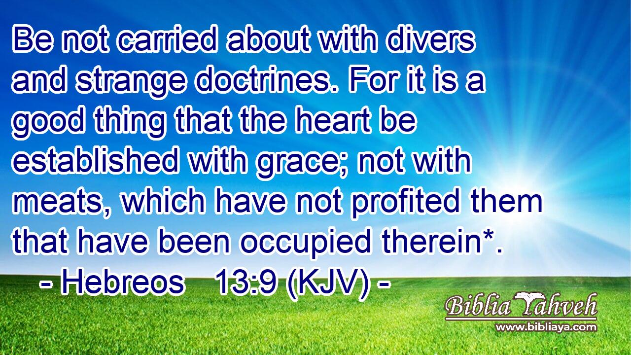 Be not carried about with divers and strange doctrines. For it is a good thing that the heart be established with grace; not with meats, which have not profited them that have been occupied therein*.