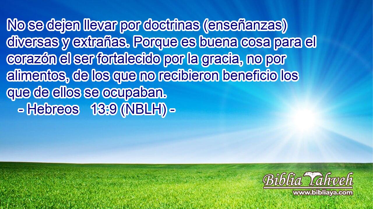  No se dejen llevar por doctrinas (enseñanzas) diversas y extrañas. Porque es buena cosa para el corazón el ser fortalecido por la gracia, no por alimentos, de los que no recibieron beneficio los que de ellos se ocupaban. 