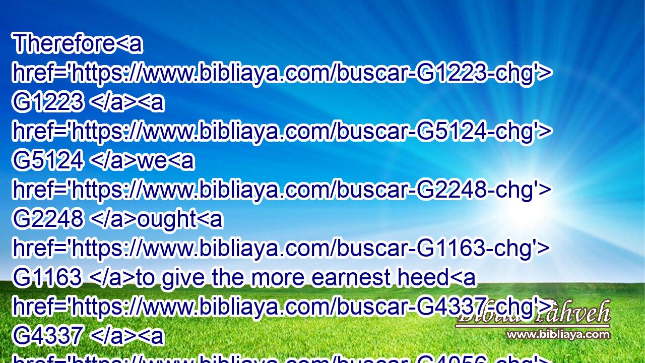 Therefore G1223  G5124 we G2248 ought G1163 to give the more earnest heed G4337  G4056 to the things which we have heard, G191 lest at any time G3379 we should let them slip.G3901