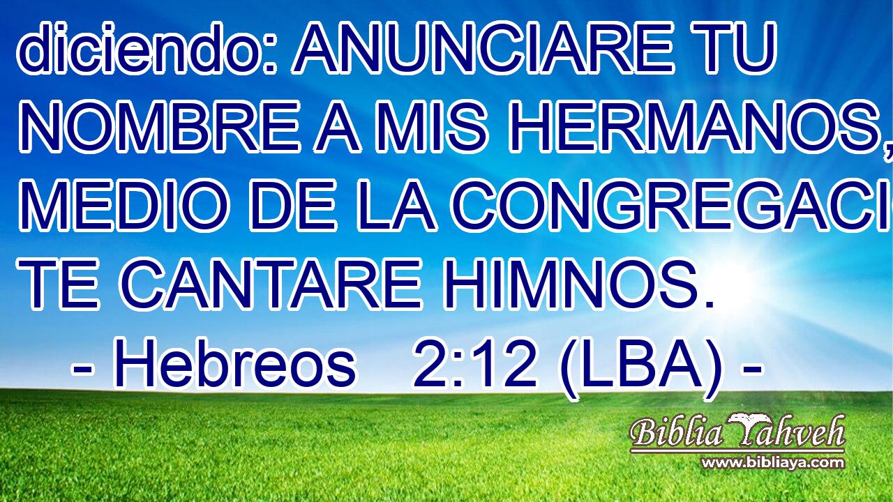 diciendo: ANUNCIARE TU NOMBRE A MIS HERMANOS, EN MEDIO DE LA CONGREGACION TE CANTARE HIMNOS.