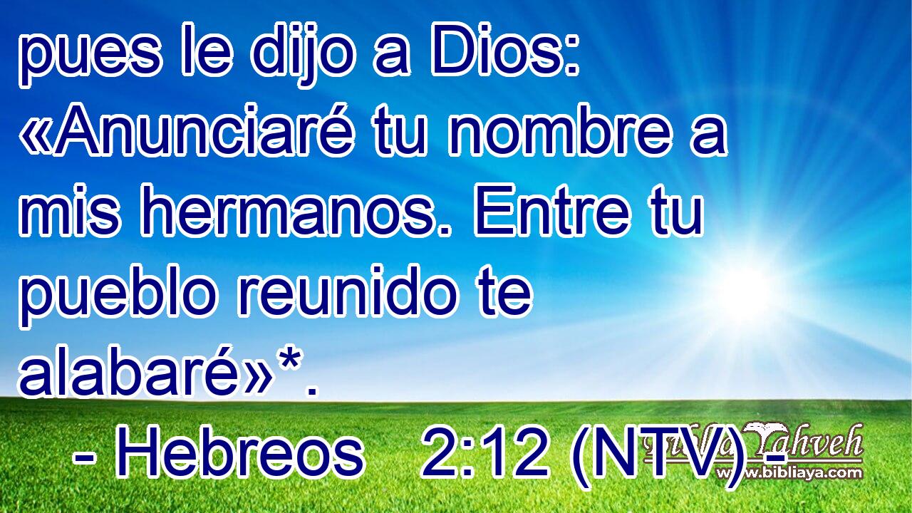 pues le dijo a Dios: «Anunciaré tu nombre a mis hermanos. Entre tu pueblo reunido te alabaré»*.