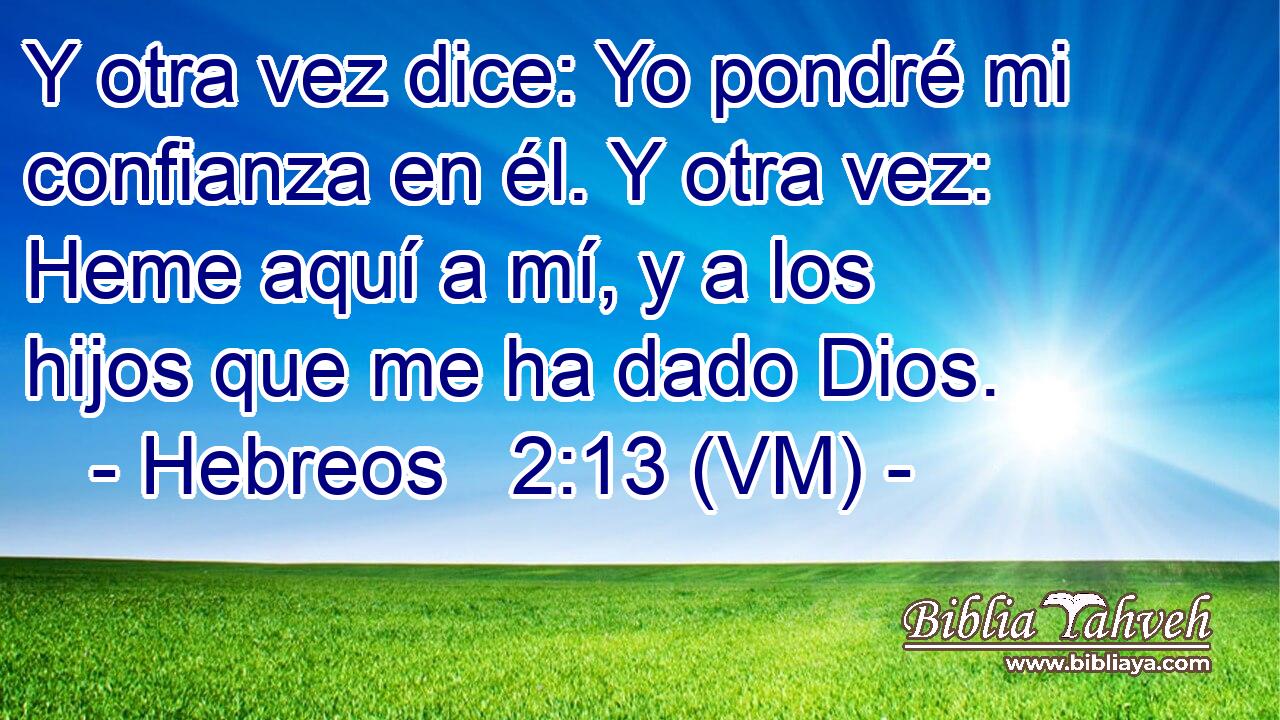  Y otra vez dice: Yo pondré mi confianza en él. Y otra vez: Heme aquí a mí, y a los hijos que me ha dado Dios. 
