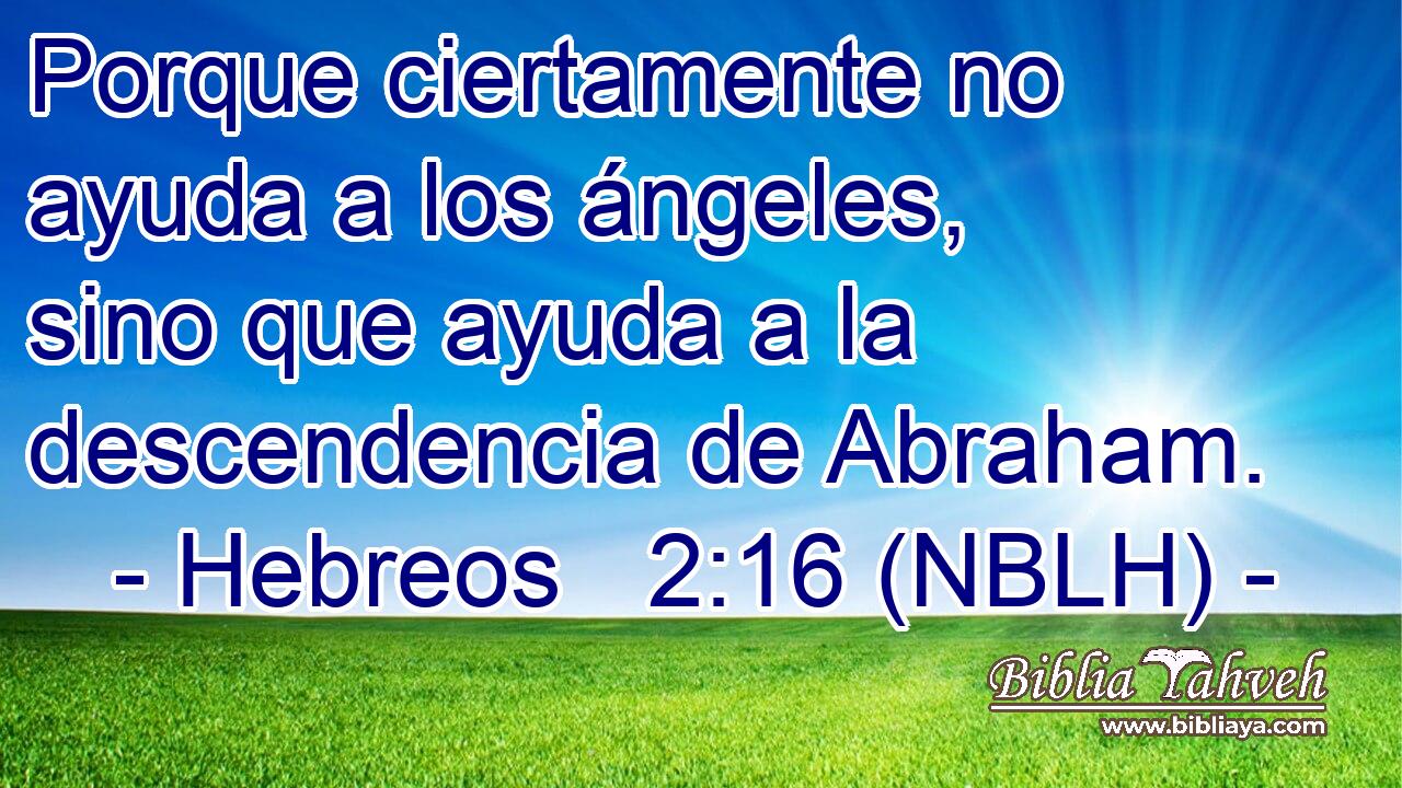  Porque ciertamente no ayuda a los ángeles, sino que ayuda a la descendencia de Abraham. 