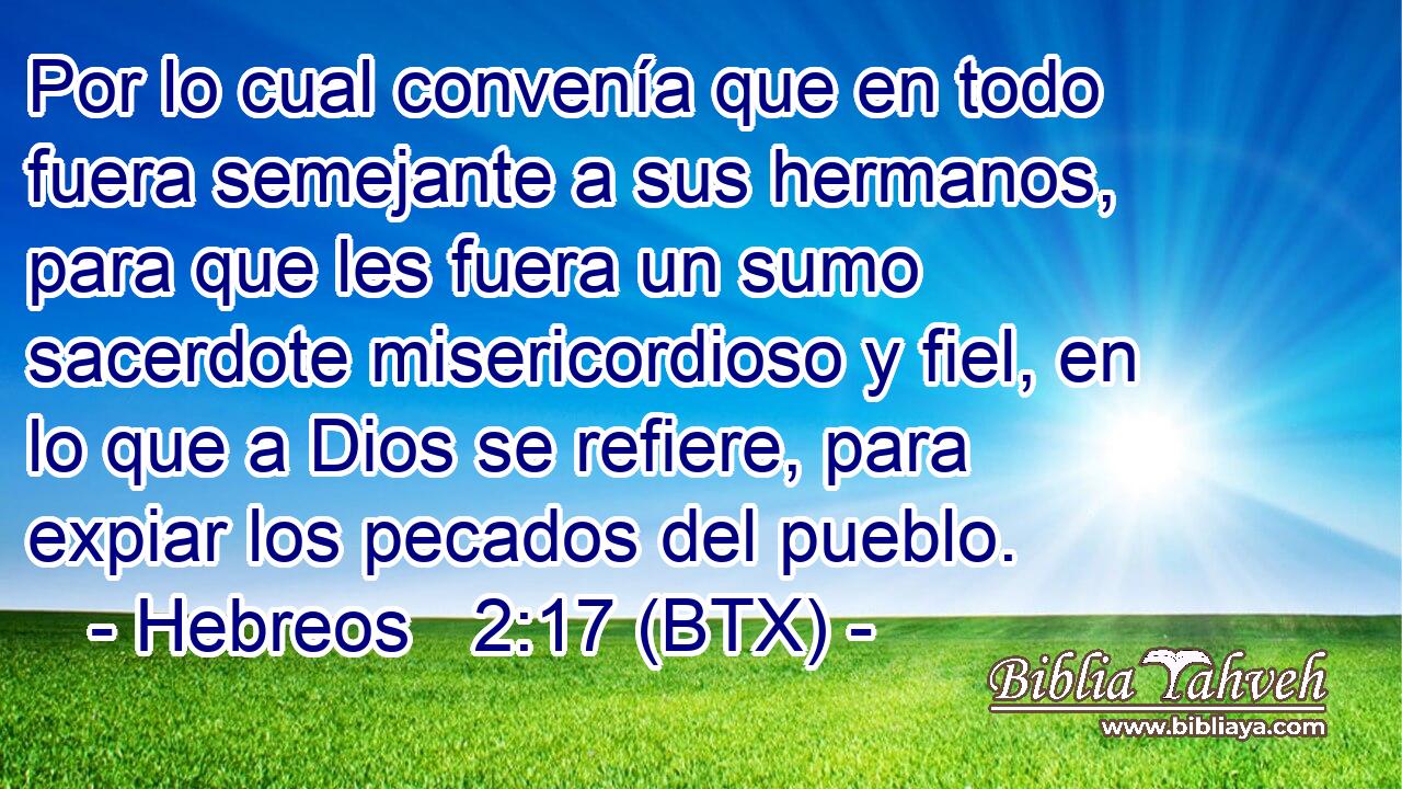 Por lo cual convenía que en todo fuera semejante a sus hermanos, para que les fuera un sumo sacerdote misericordioso y fiel, en lo que a Dios se refiere, para expiar los pecados del pueblo.