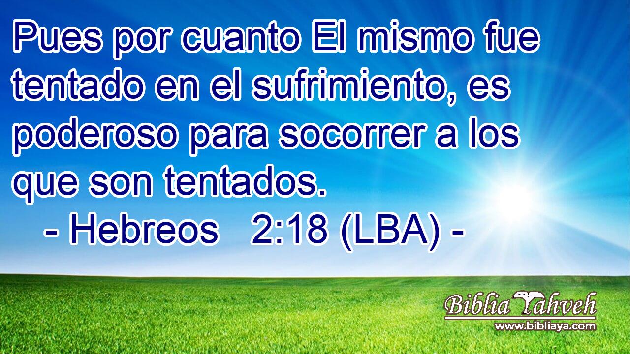 Pues por cuanto El mismo fue tentado en el sufrimiento, es poderoso para socorrer a los que son tentados.