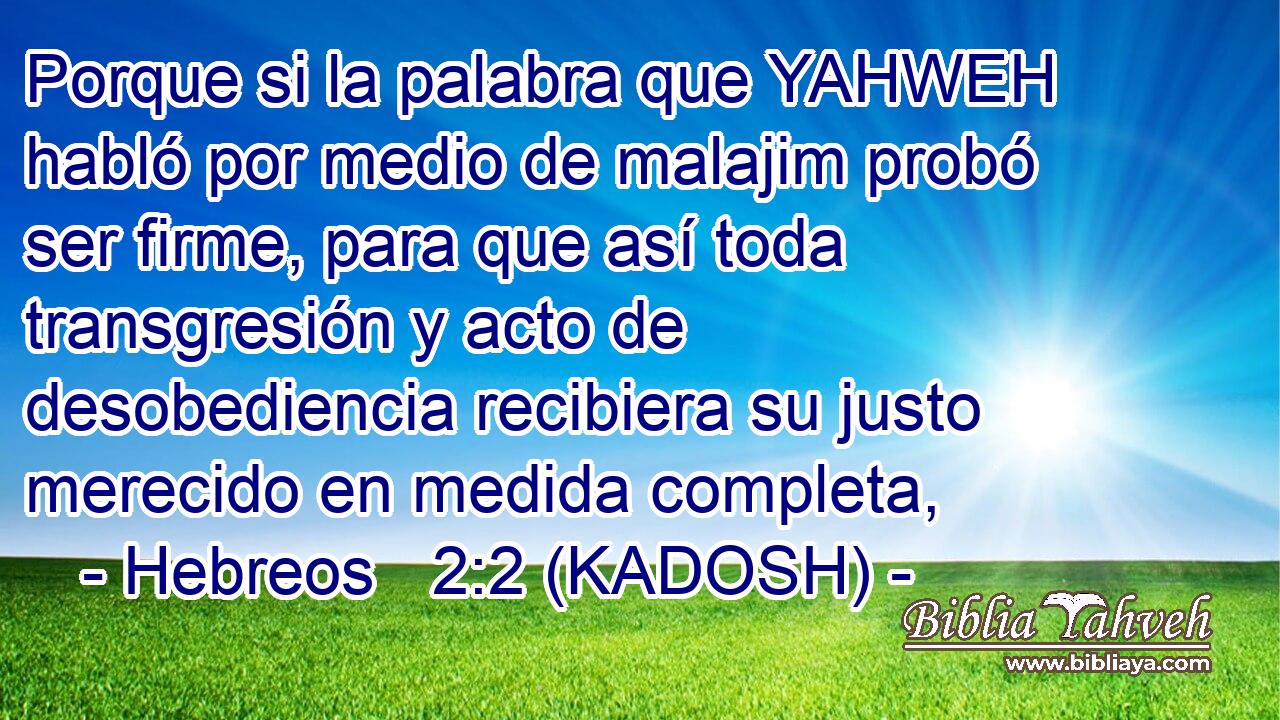  Porque si la palabra que YAHWEH habló por medio de malajim probó ser firme, para que así toda transgresión y acto de desobediencia recibiera su justo merecido en medida completa, 