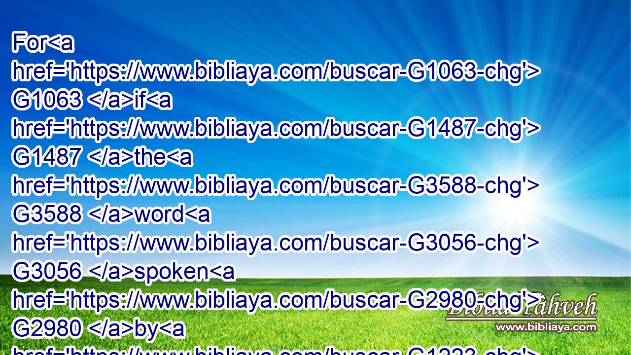 For G1063 if G1487 the G3588 word G3056 spoken G2980 by G1223 angels G32 was G1096 stedfast, G949 and G2532 every G3956 transgression G3847 and G2532 disobedience G3876 received G2983 a just G1738 recompence of reward;G3405