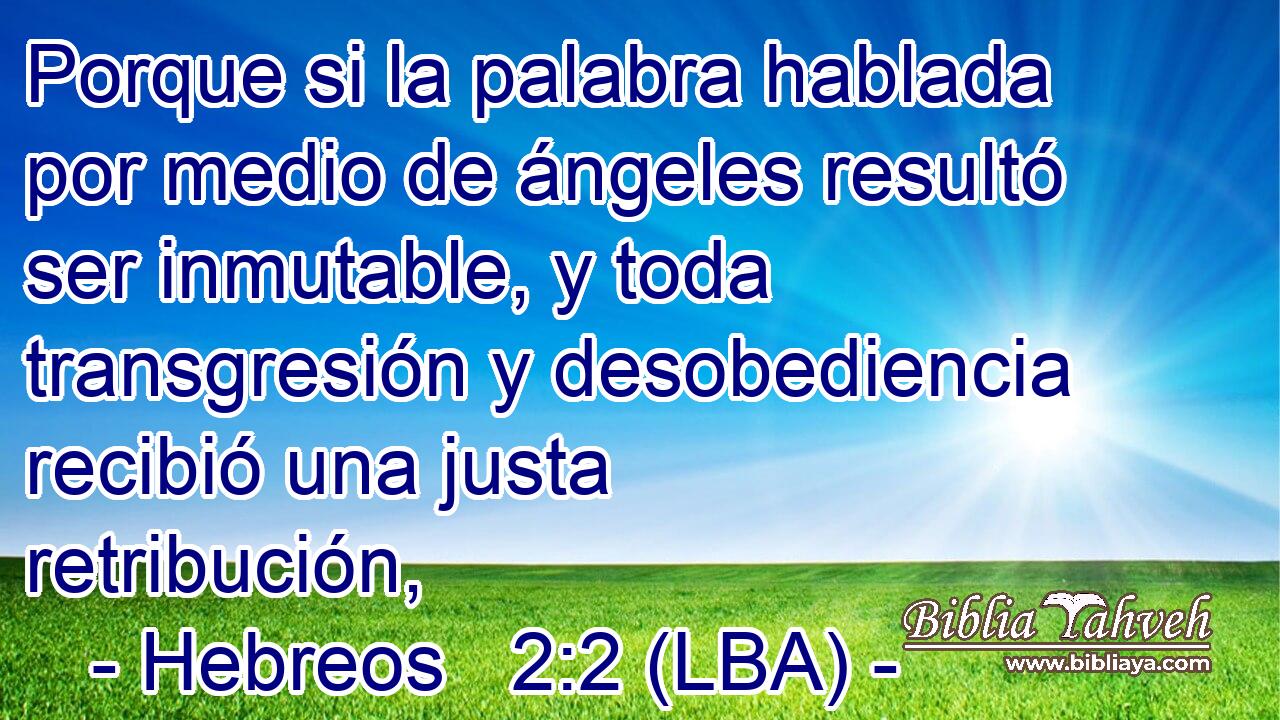 Porque si la palabra hablada por medio de ángeles resultó ser inmutable, y toda transgresión y desobediencia recibió una justa retribución,