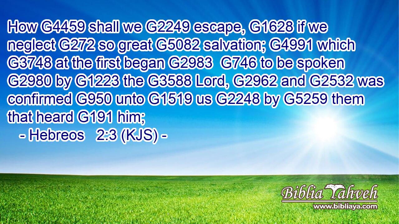 How G4459 shall we G2249 escape, G1628 if we neglect G272 so great G5082 salvation; G4991 which G3748 at the first began G2983  G746 to be spoken G2980 by G1223 the G3588 Lord, G2962 and G2532 was confirmed G950 unto G1519 us G2248 by G5259 them that heard G191 him;