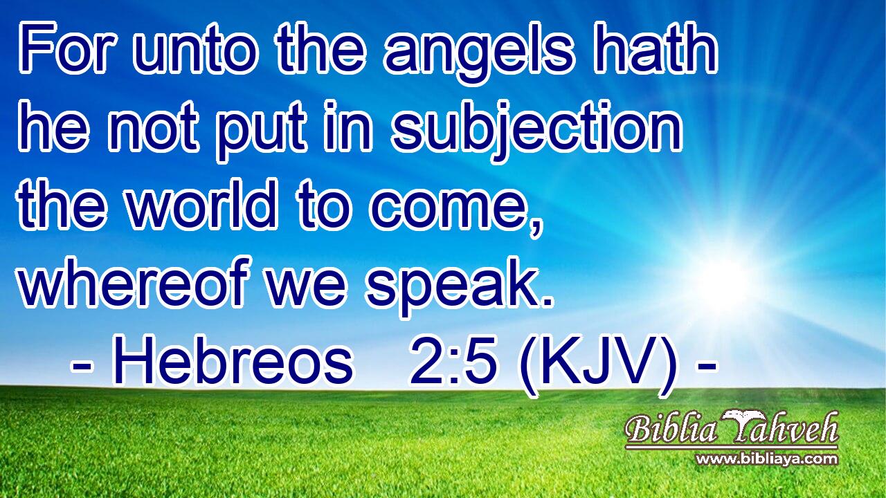 For unto the angels hath he not put in subjection the world to come, whereof we speak.