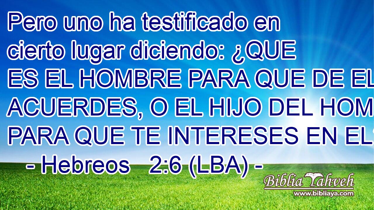 Pero uno ha testificado en cierto lugar diciendo: ¿QUE ES EL HOMBRE PARA QUE DE EL TE ACUERDES, O EL HIJO DEL HOMBRE PARA QUE TE INTERESES EN EL?