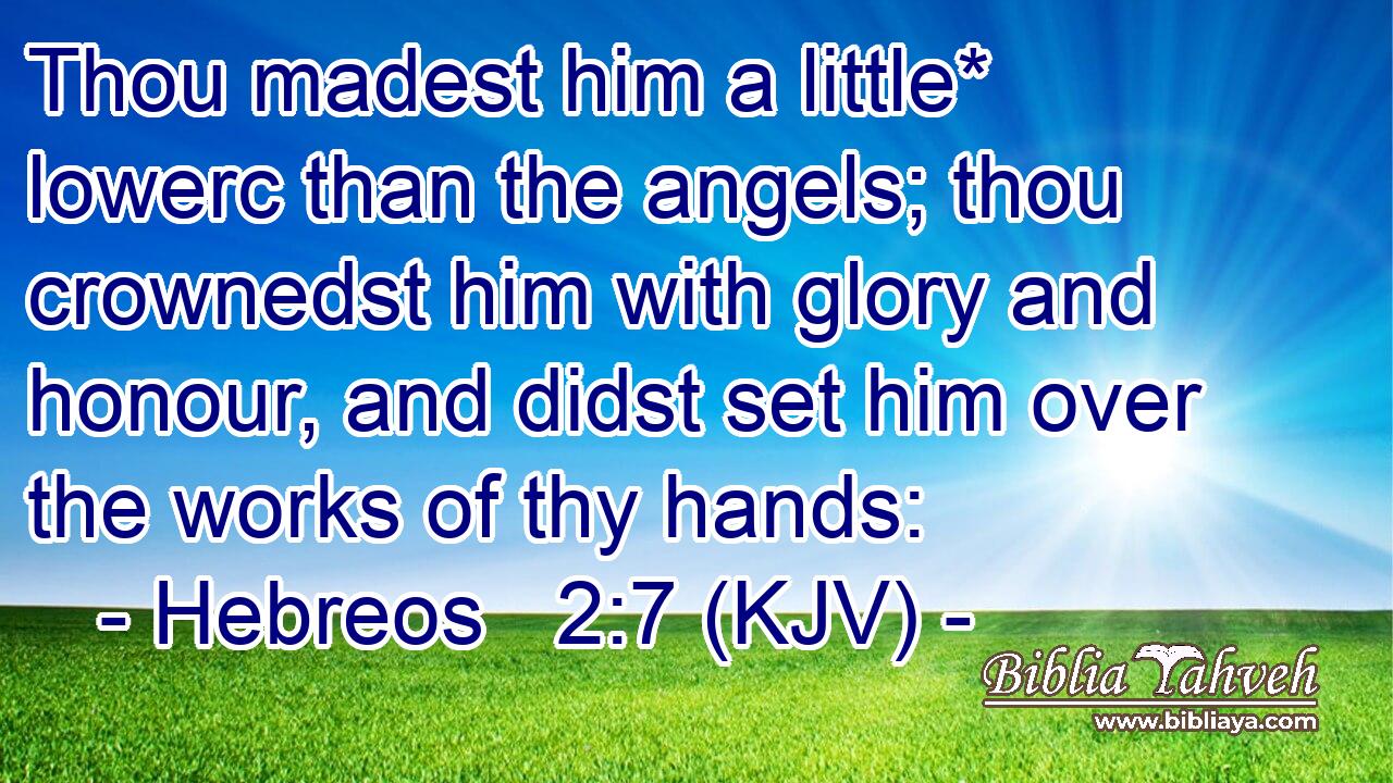 Thou madest him a little* lowerc than the angels; thou crownedst him with glory and honour, and didst set him over the works of thy hands: