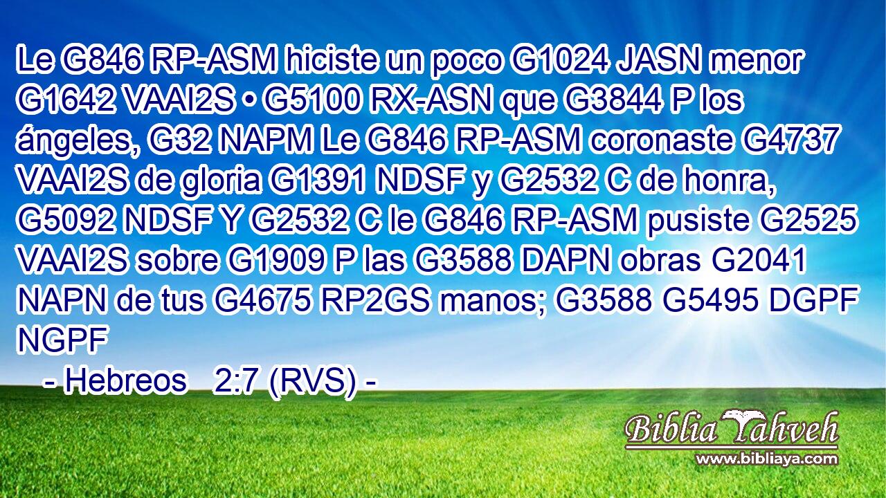 Le G846 RP-ASM hiciste un poco G1024 JASN menor G1642 VAAI2S • G5100 RX-ASN que G3844 P los ángeles, G32 NAPM Le G846 RP-ASM coronaste G4737 VAAI2S de gloria G1391 NDSF y G2532 C de honra, G5092 NDSF Y G2532 C le G846 RP-ASM pusiste G2525 VAAI2S sobre G1909 P las G3588 DAPN obras G2041 NAPN de tus G4675 RP2GS manos; G3588 G5495 DGPF NGPF 