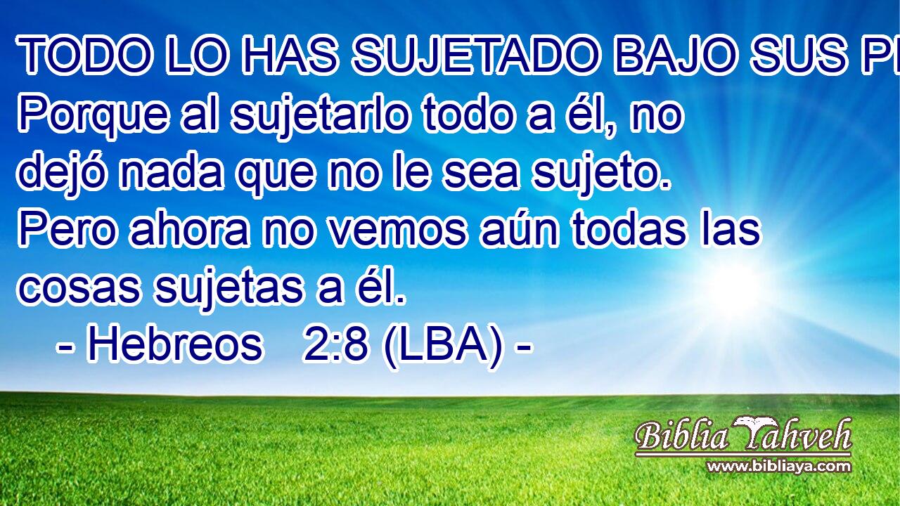 TODO LO HAS SUJETADO BAJO SUS PIES. Porque al sujetarlo todo a él, no dejó nada que no le sea sujeto. Pero ahora no vemos aún todas las cosas sujetas a él.