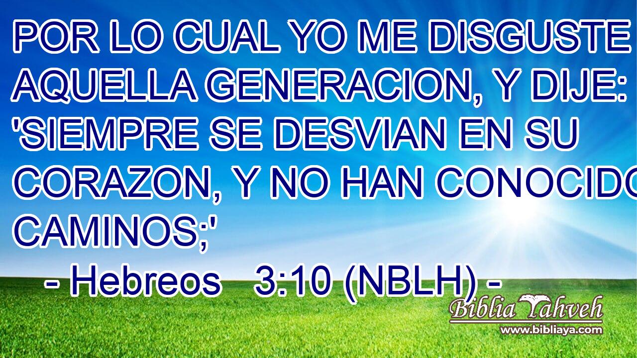  POR LO CUAL YO ME DISGUSTE CON AQUELLA GENERACION, Y DIJE: 'SIEMPRE SE DESVIAN EN SU CORAZON, Y NO HAN CONOCIDO MIS CAMINOS;' 