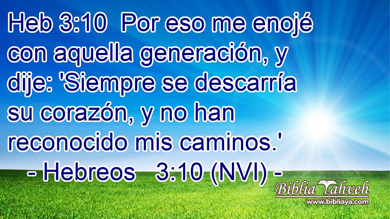 Heb 3:10  Por eso me enojé con aquella generación, y dije: 'Siempre se descarría su corazón, y no han reconocido mis caminos.' 
