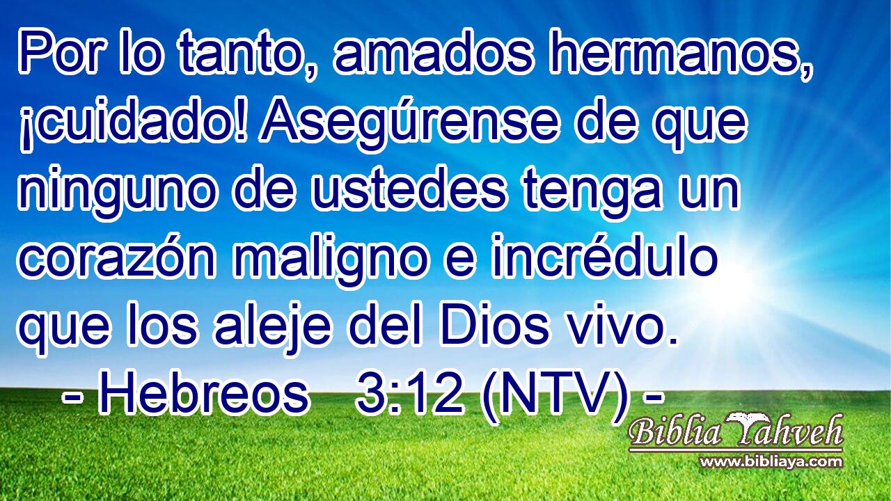 Por lo tanto, amados hermanos, ¡cuidado! Asegúrense de que ninguno de ustedes tenga un corazón maligno e incrédulo que los aleje del Dios vivo.