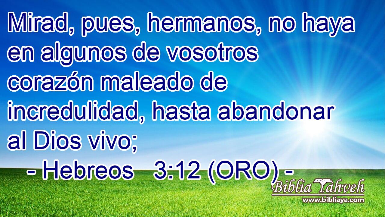  Mirad, pues, hermanos, no haya en algunos de vosotros corazón maleado de incredulidad, hasta abandonar al Dios vivo; 