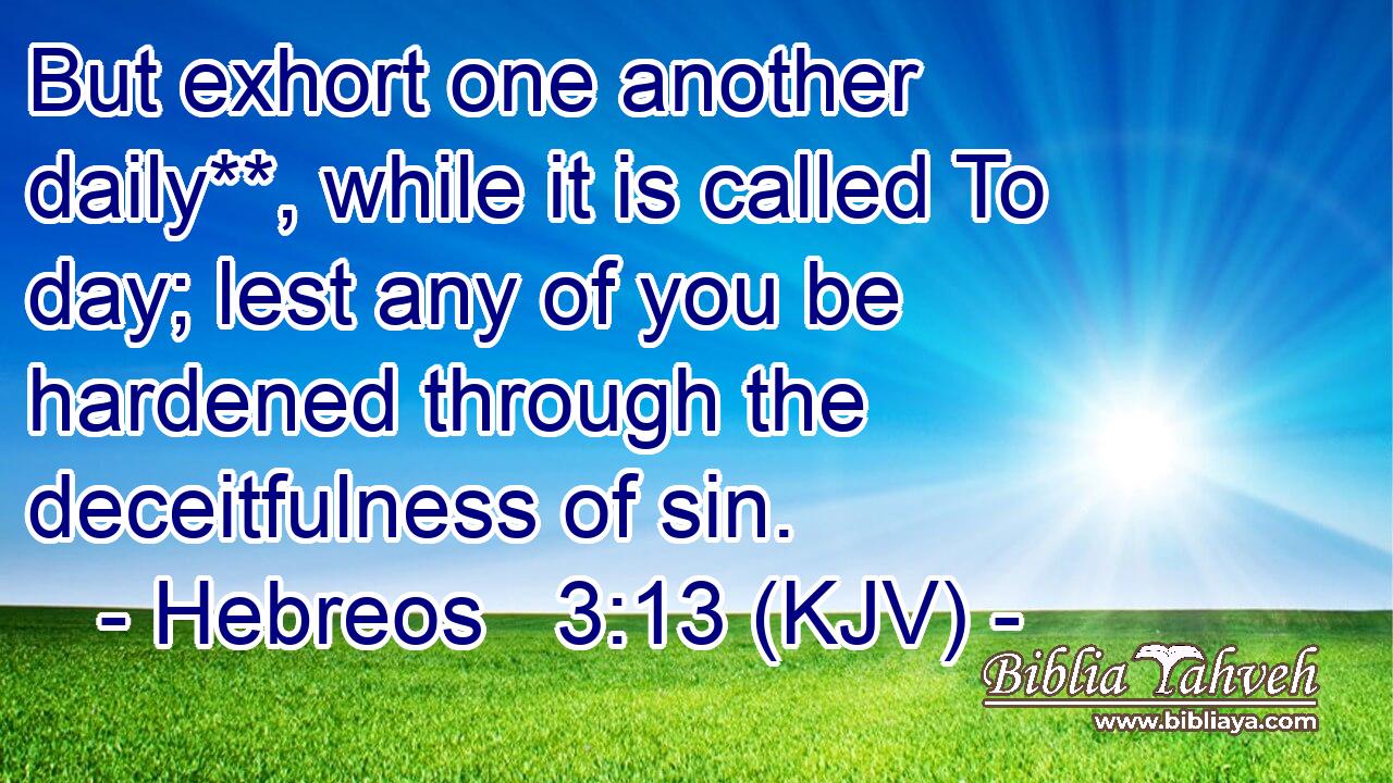 But exhort one another daily**, while it is called To day; lest any of you be hardened through the deceitfulness of sin.