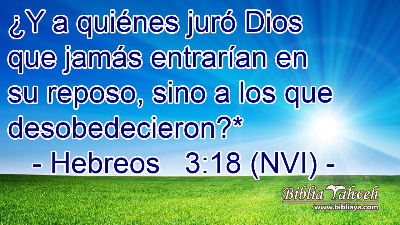  ¿Y a quiénes juró Dios que jamás entrarían en su reposo, sino a los que desobedecieron?* 