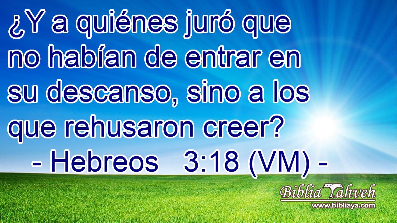  ¿Y a quiénes juró que no habían de entrar en su descanso, sino a los que rehusaron creer? 