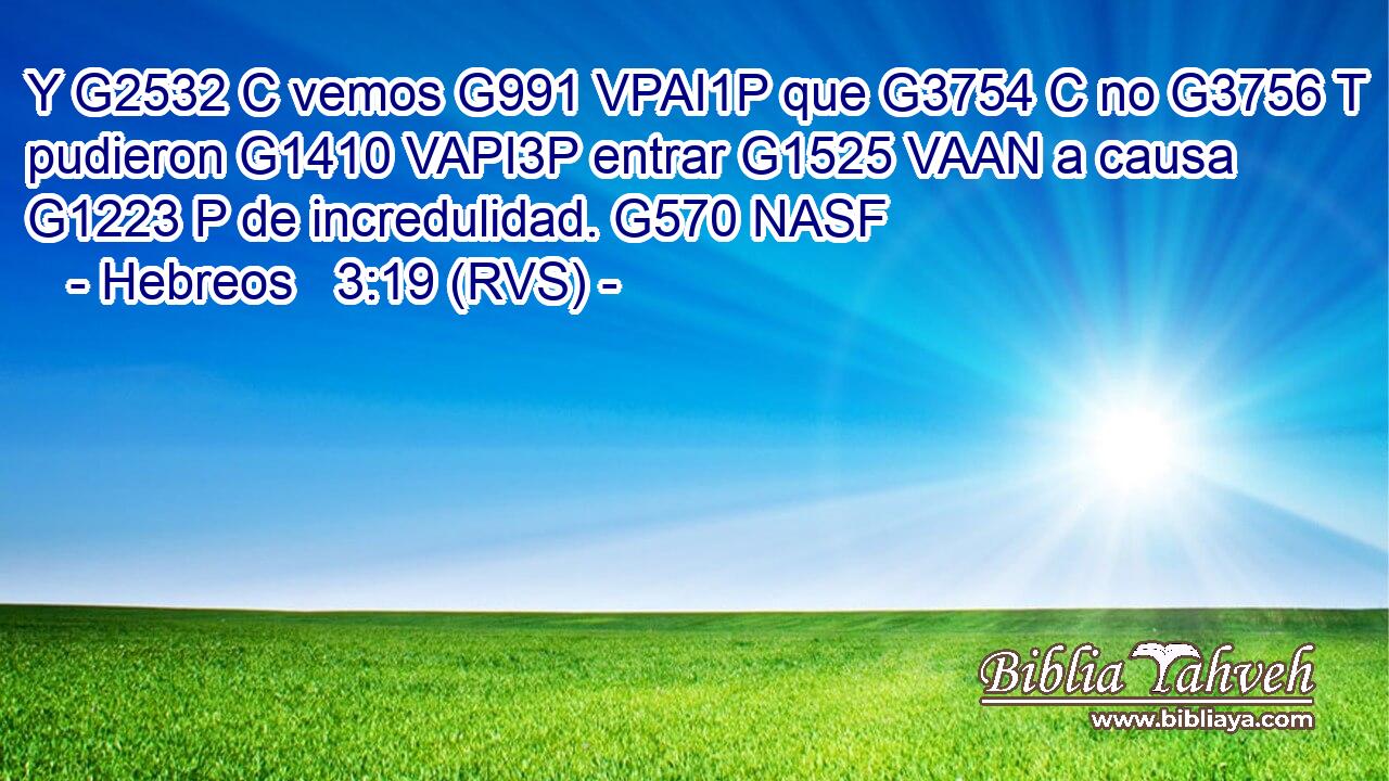 Y G2532 C vemos G991 VPAI1P que G3754 C no G3756 T pudieron G1410 VAPI3P entrar G1525 VAAN a causa G1223 P de incredulidad. G570 NASF 