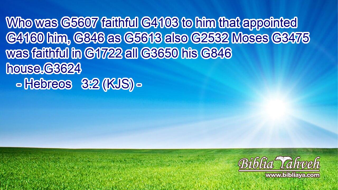 Who was G5607 faithful G4103 to him that appointed G4160 him, G846 as G5613 also G2532 Moses G3475 was faithful in G1722 all G3650 his G846 house.G3624