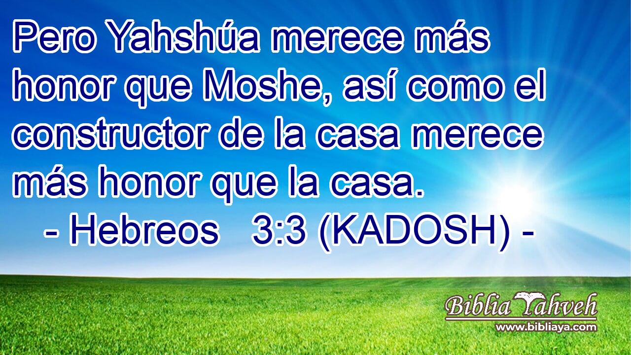  Pero Yahshúa merece más honor que Moshe, así como el constructor de la casa merece más honor que la casa. 