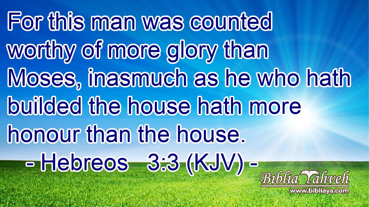 For this man was counted worthy of more glory than Moses, inasmuch as he who hath builded the house hath more honour than the house.
