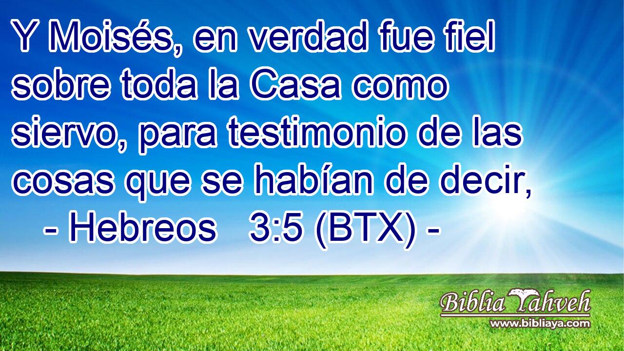 Y Moisés, en verdad fue fiel sobre toda la Casa como siervo, para testimonio de las cosas que se habían de decir,