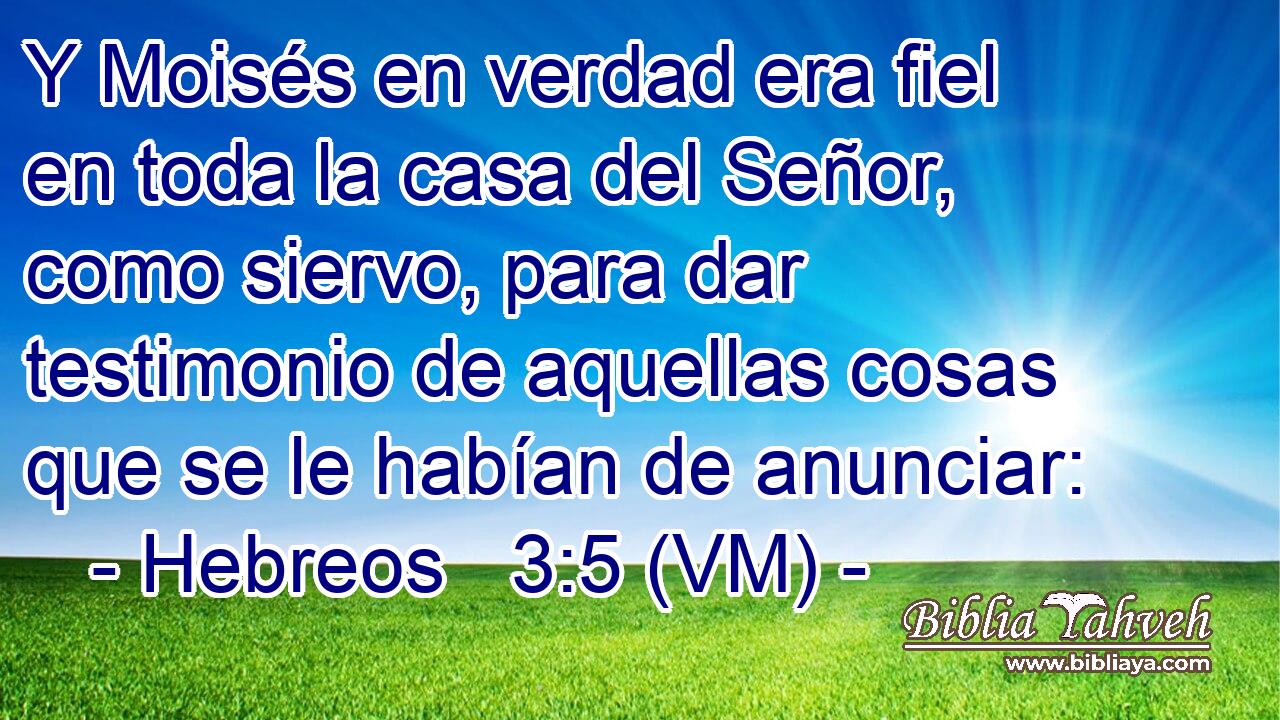  Y Moisés en verdad era fiel en toda la casa del Señor, como siervo, para dar testimonio de aquellas cosas que se le habían de anunciar: 