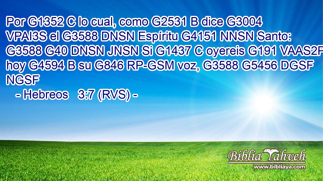 Por G1352 C lo cual, como G2531 B dice G3004 VPAI3S el G3588 DNSN Espíritu G4151 NNSN Santo: G3588 G40 DNSN JNSN Si G1437 C oyereis G191 VAAS2P hoy G4594 B su G846 RP-GSM voz, G3588 G5456 DGSF NGSF 