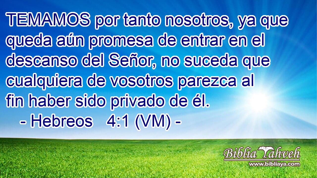  TEMAMOS por tanto nosotros, ya que queda aún promesa de entrar en el descanso del Señor, no suceda que cualquiera de vosotros parezca al fin haber sido privado de él. 
