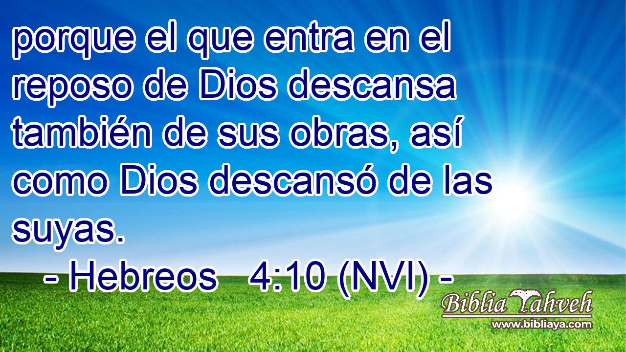 porque el que entra en el reposo de Dios descansa también de sus obras, así como Dios descansó de las suyas. 