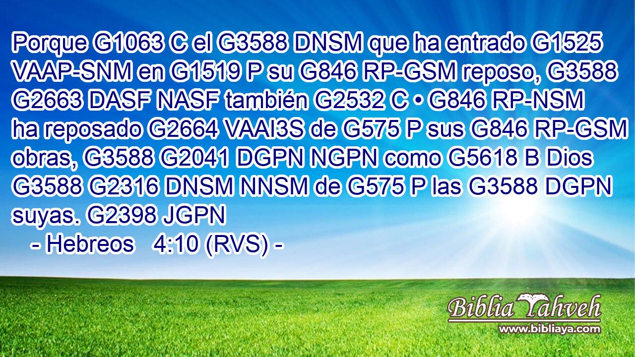 Porque G1063 C el G3588 DNSM que ha entrado G1525 VAAP-SNM en G1519 P su G846 RP-GSM reposo, G3588 G2663 DASF NASF también G2532 C • G846 RP-NSM ha reposado G2664 VAAI3S de G575 P sus G846 RP-GSM obras, G3588 G2041 DGPN NGPN como G5618 B Dios G3588 G2316 DNSM NNSM de G575 P las G3588 DGPN suyas. G2398 JGPN 