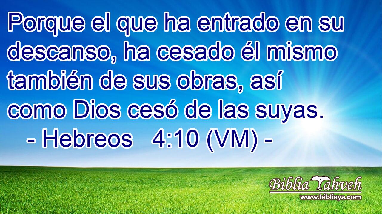  Porque el que ha entrado en su descanso, ha cesado él mismo también de sus obras, así como Dios cesó de las suyas. 