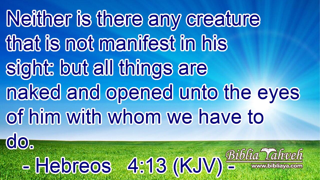 Neither is there any creature that is not manifest in his sight: but all things are naked and opened unto the eyes of him with whom we have to do.