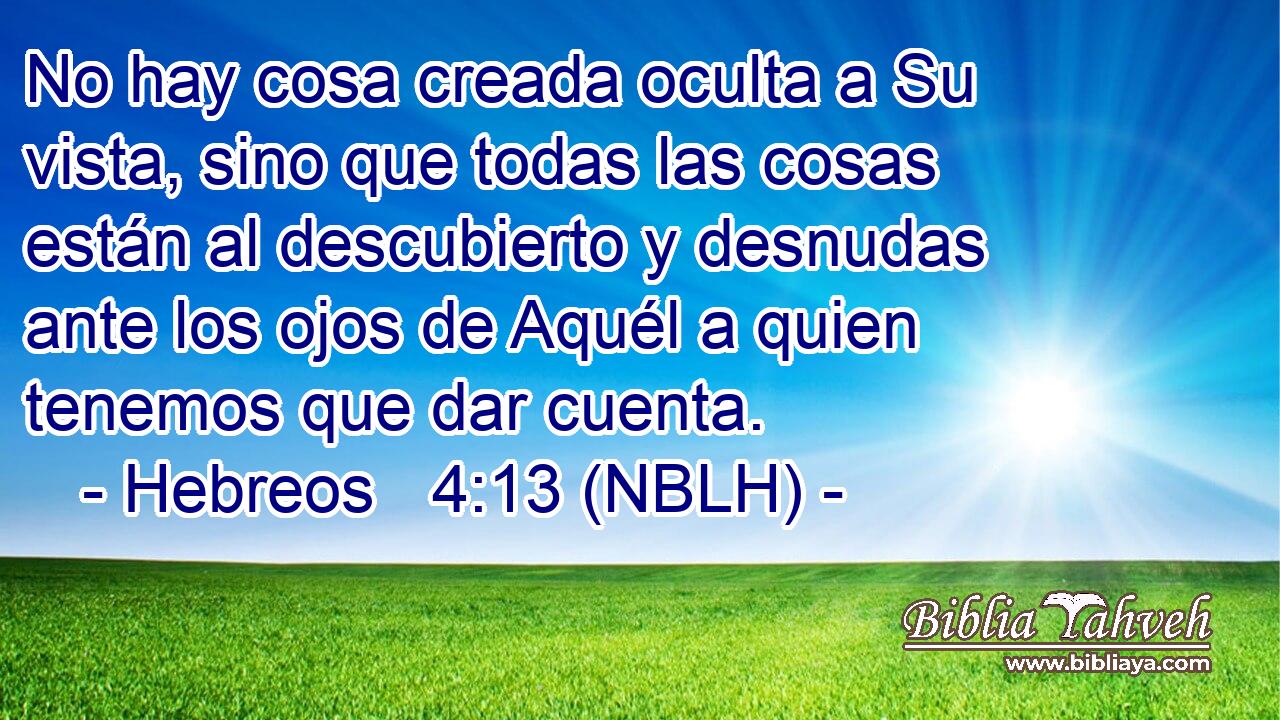  No hay cosa creada oculta a Su vista, sino que todas las cosas están al descubierto y desnudas ante los ojos de Aquél a quien tenemos que dar cuenta. 