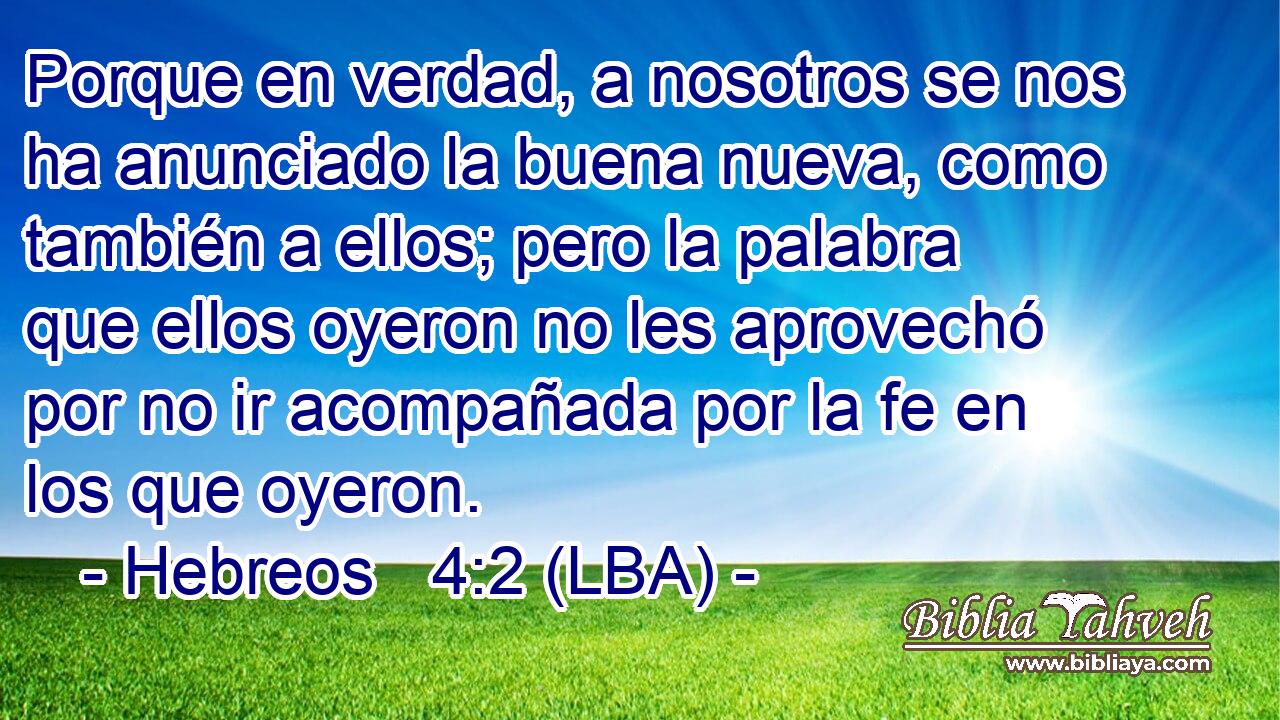 Porque en verdad, a nosotros se nos ha anunciado la buena nueva, como también a ellos; pero la palabra que ellos oyeron no les aprovechó por no ir acompañada por la fe en los que oyeron.