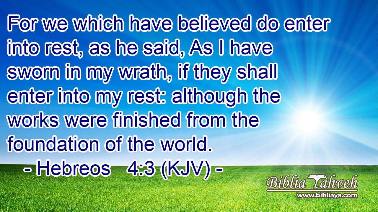 For we which have believed do enter into rest, as he said, As I have sworn in my wrath, if they shall enter into my rest: although the works were finished from the foundation of the world.
