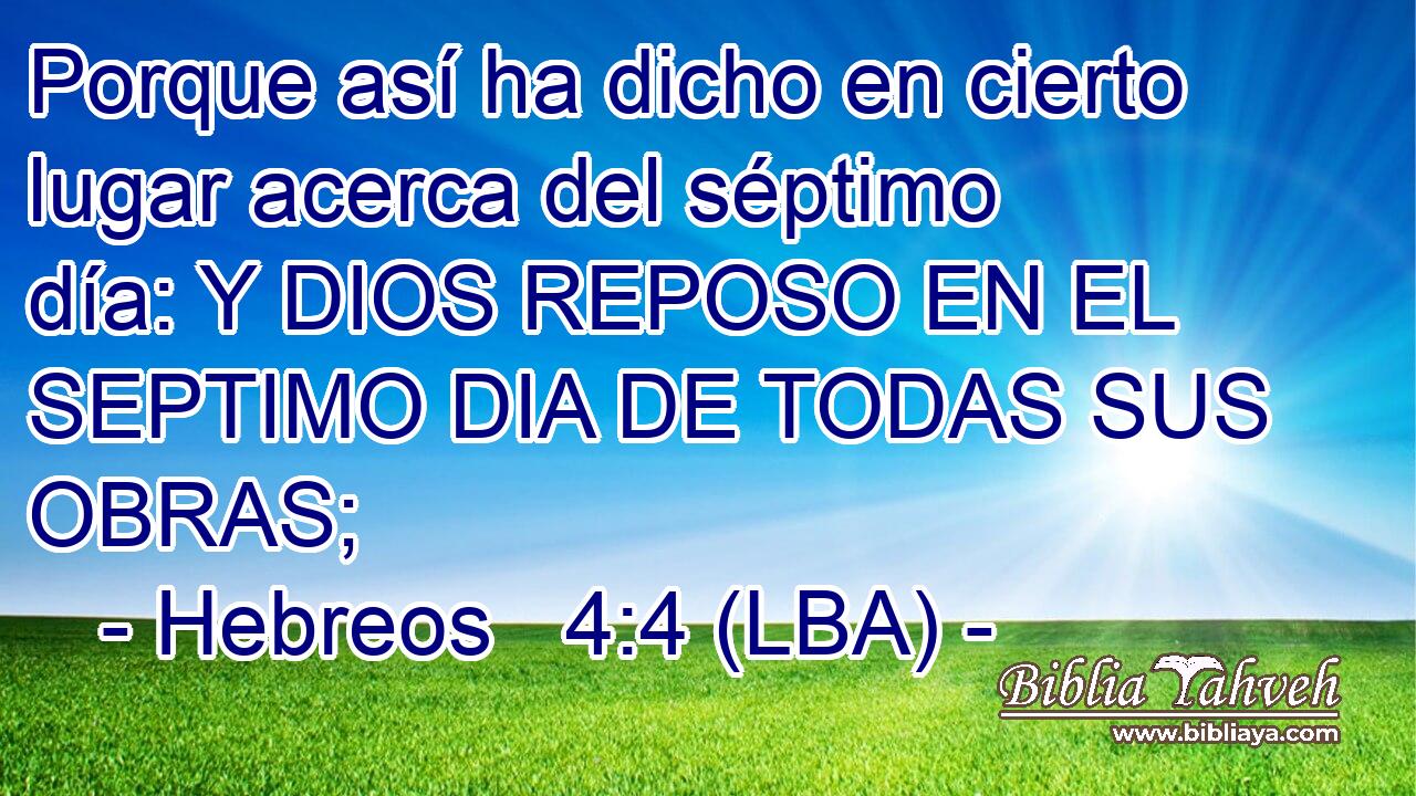 Porque así ha dicho en cierto lugar acerca del séptimo día: Y DIOS REPOSO EN EL SEPTIMO DIA DE TODAS SUS OBRAS;