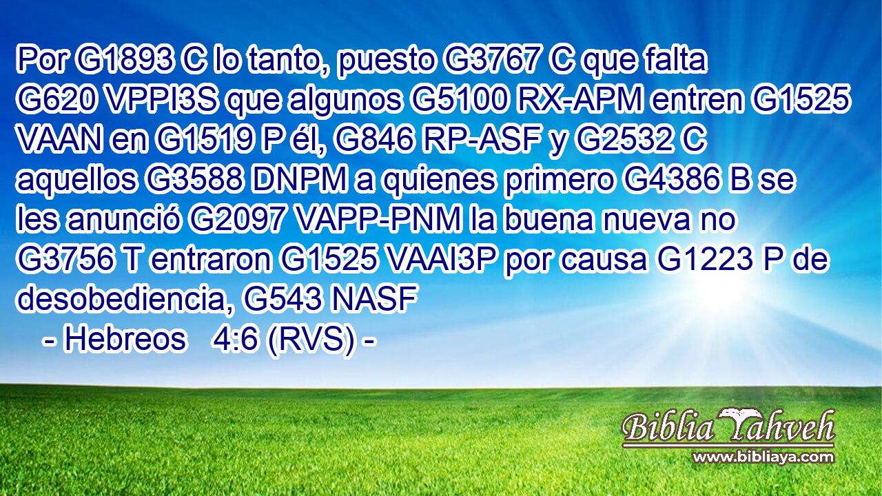 Por G1893 C lo tanto, puesto G3767 C que falta G620 VPPI3S que algunos G5100 RX-APM entren G1525 VAAN en G1519 P él, G846 RP-ASF y G2532 C aquellos G3588 DNPM a quienes primero G4386 B se les anunció G2097 VAPP-PNM la buena nueva no G3756 T entraron G1525 VAAI3P por causa G1223 P de desobediencia, G543 NASF 