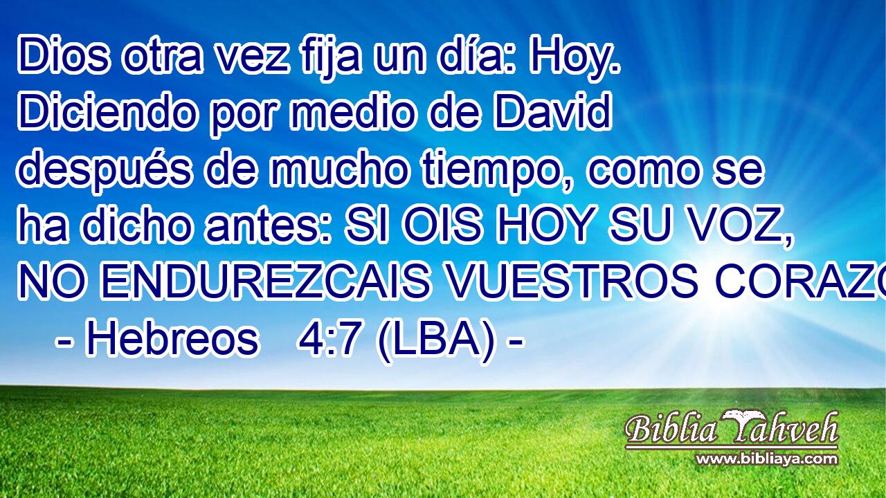 Dios otra vez fija un día: Hoy. Diciendo por medio de David después de mucho tiempo, como se ha dicho antes: SI OIS HOY SU VOZ, NO ENDUREZCAIS VUESTROS CORAZONES.