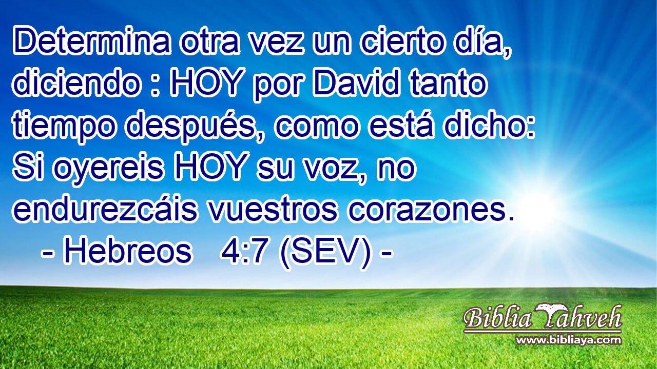 Determina otra vez un cierto día, diciendo : HOY por David tanto tiempo después, como está dicho: Si oyereis HOY su voz, no endurezcáis vuestros corazones.