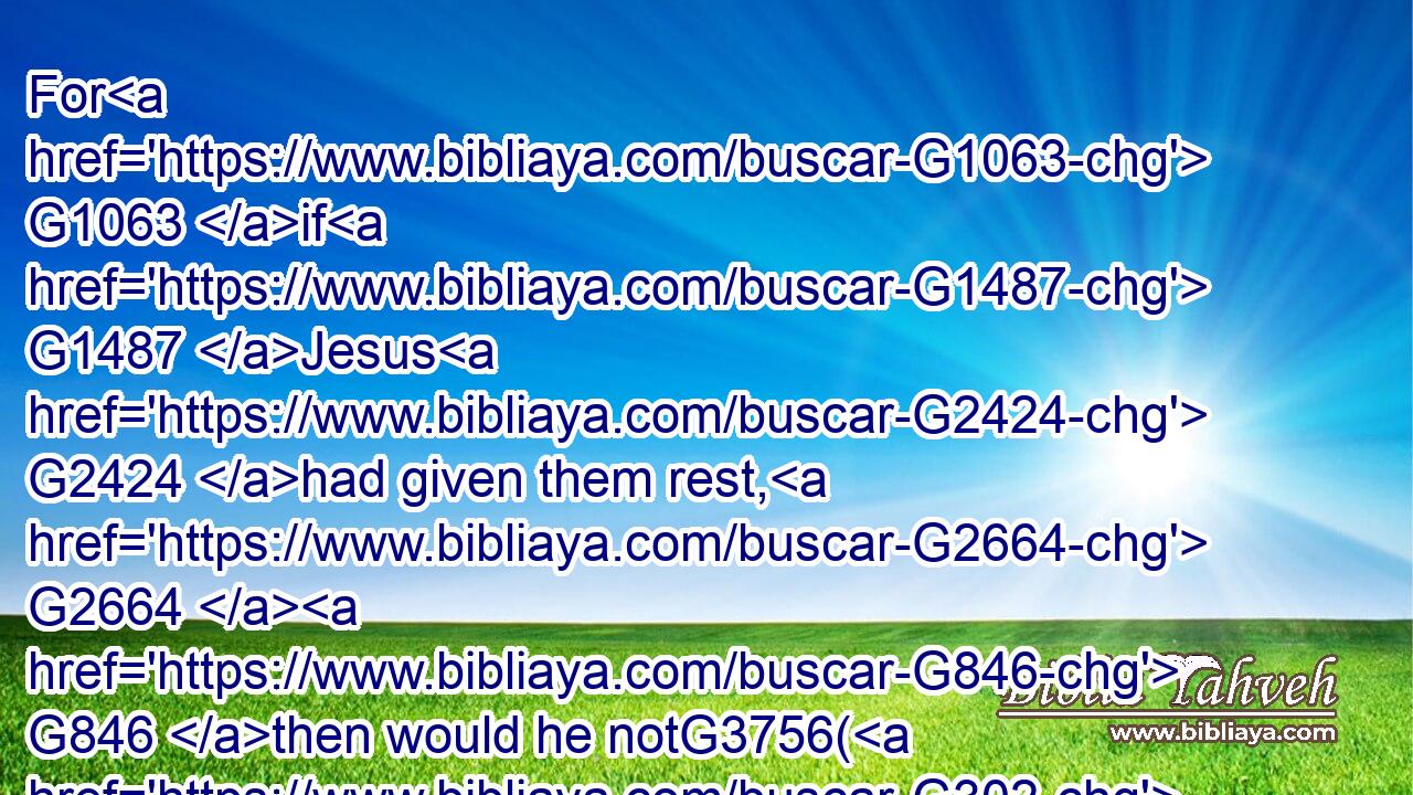 For G1063 if G1487 Jesus G2424 had given them rest, G2664  G846 then would he notG3756( G302) afterward G3326  G5023 have spoken G2980 of G4012 another G243 day.G2250