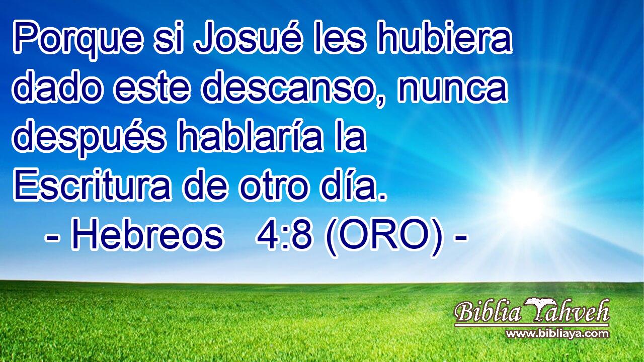  Porque si Josué les hubiera dado este descanso, nunca después hablaría la Escritura de otro día. 