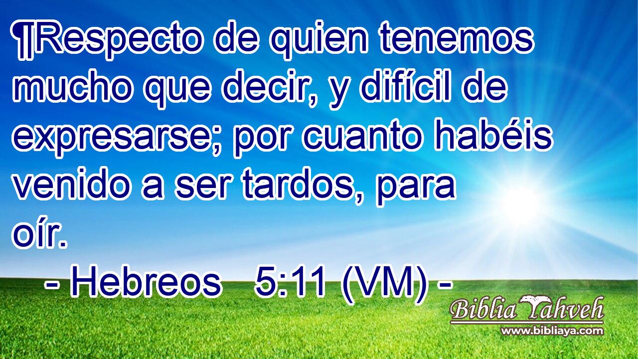  ¶Respecto de quien tenemos mucho que decir, y difícil de expresarse; por cuanto habéis venido a ser tardos, para oír. 