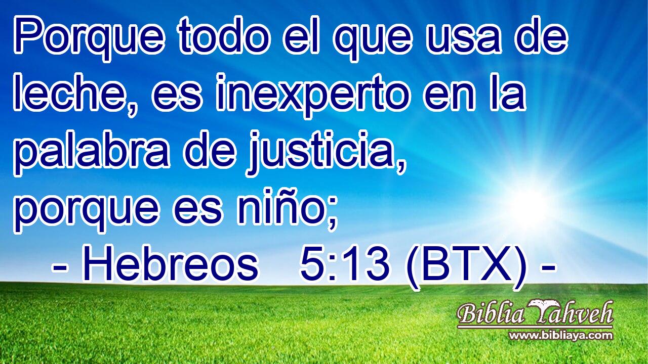 Porque todo el que usa de leche, es inexperto en la palabra de justicia, porque es niño;