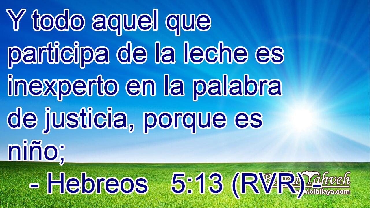 Y todo aquel que participa de la leche es inexperto en la palabra de justicia, porque es niño;
